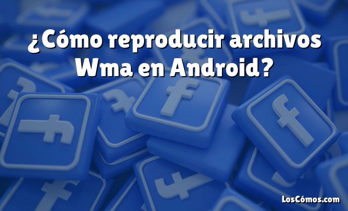 ¿Cómo reproducir archivos Wma en Android?