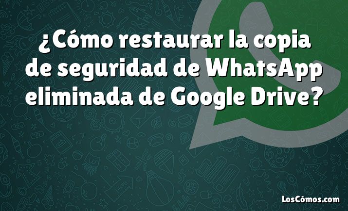 ¿Cómo restaurar la copia de seguridad de WhatsApp eliminada de Google Drive?