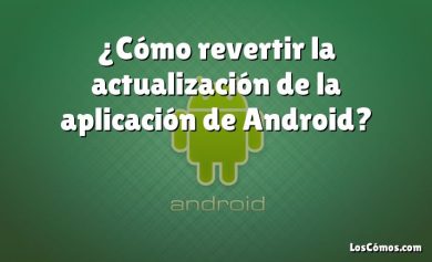 ¿Cómo revertir la actualización de la aplicación de Android?