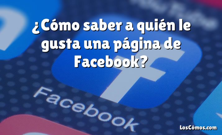 ¿Cómo saber a quién le gusta una página de Facebook?