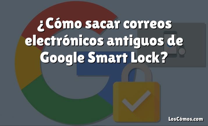 ¿Cómo sacar correos electrónicos antiguos de Google Smart Lock?