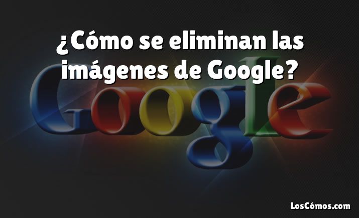 ¿Cómo se eliminan las imágenes de Google?