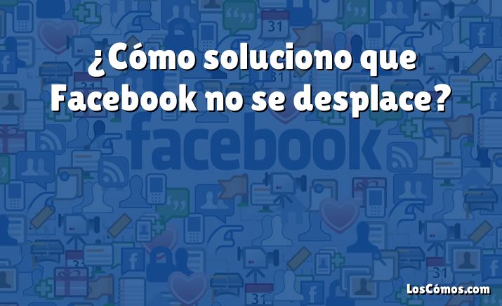 ¿Cómo soluciono que Facebook no se desplace?