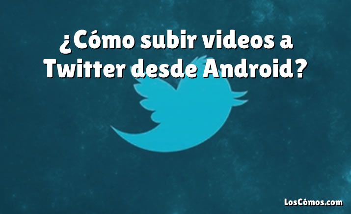 ¿Cómo subir videos a Twitter desde Android?