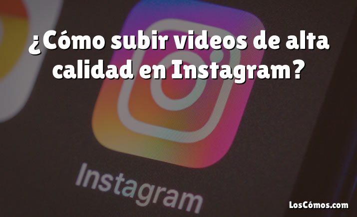 ¿Cómo subir videos de alta calidad en Instagram?