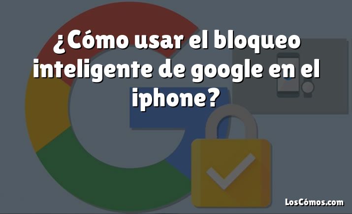 ¿Cómo usar el bloqueo inteligente de google en el iphone?