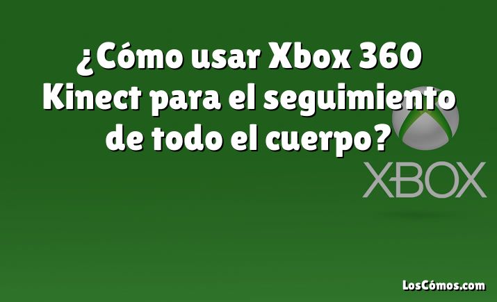 ¿Cómo usar Xbox 360 Kinect para el seguimiento de todo el cuerpo?
