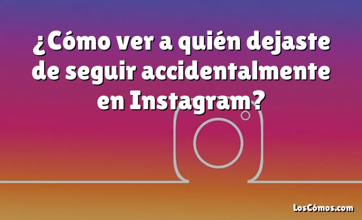 ¿Cómo ver a quién dejaste de seguir accidentalmente en Instagram?