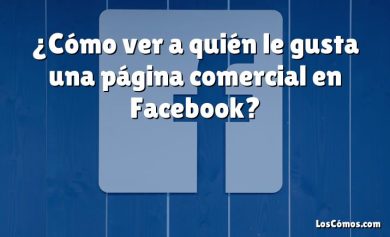 ¿Cómo ver a quién le gusta una página comercial en Facebook?