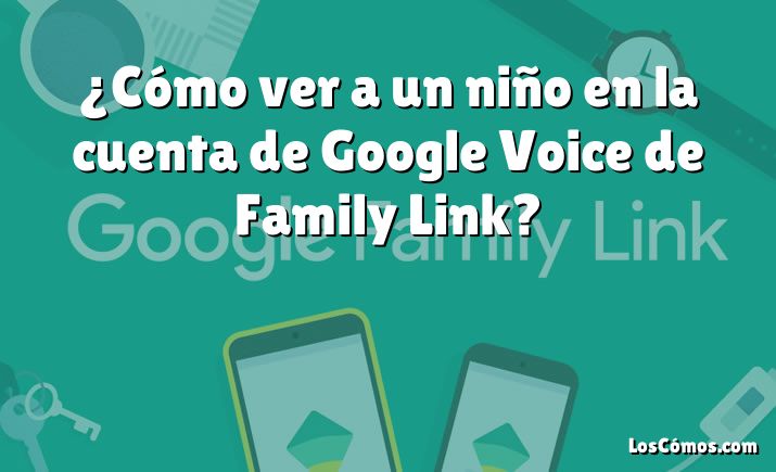 ¿Cómo ver a un niño en la cuenta de Google Voice de Family Link?