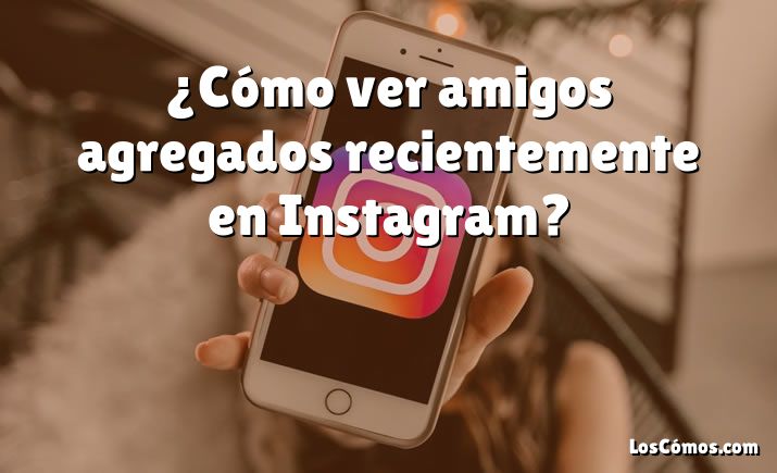 ¿Cómo ver amigos agregados recientemente en Instagram?