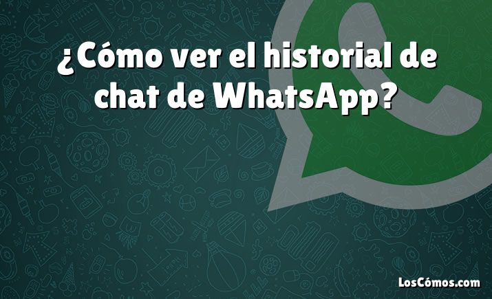 ¿Cómo ver el historial de chat de WhatsApp?