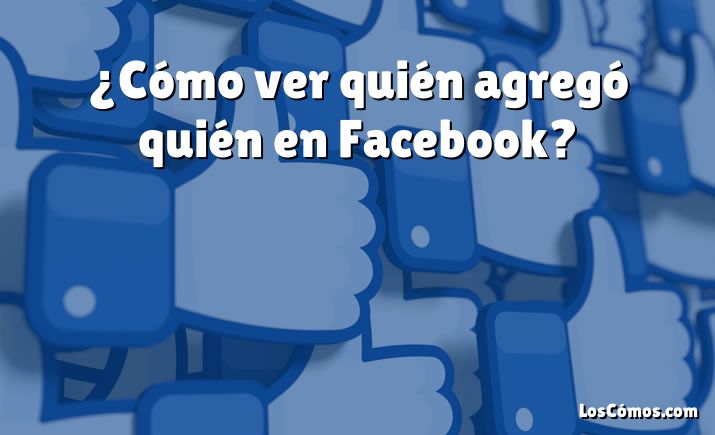 ¿Cómo ver quién agregó quién en Facebook?