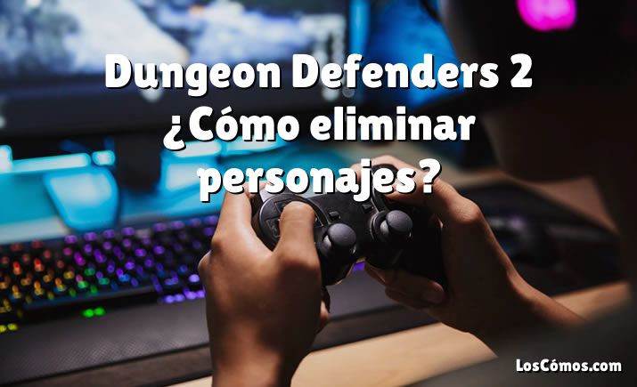 Dungeon Defenders 2 ¿Cómo eliminar personajes?