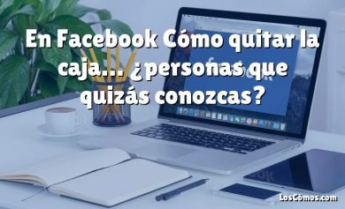 En Facebook Cómo quitar la caja… ¿personas que quizás conozcas?