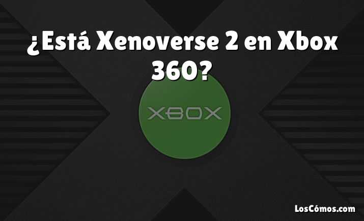 ¿Está Xenoverse 2 en Xbox 360?
