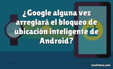 ¿Google alguna vez arreglará el bloqueo de ubicación inteligente de Android?