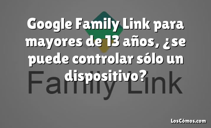 Google Family Link para mayores de 13 años, ¿se puede controlar sólo un dispositivo?