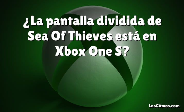 ¿La pantalla dividida de Sea Of Thieves está en Xbox One S?