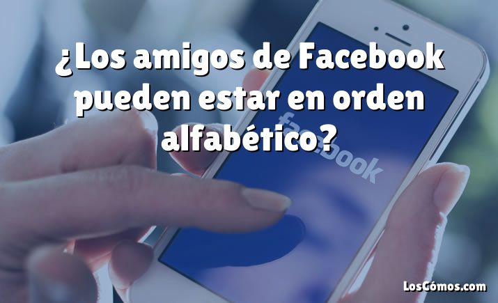 ¿Los amigos de Facebook pueden estar en orden alfabético?