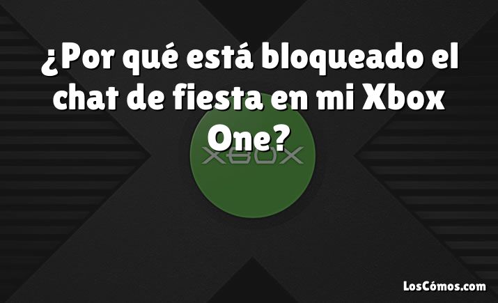 ¿Por qué está bloqueado el chat de fiesta en mi Xbox One?