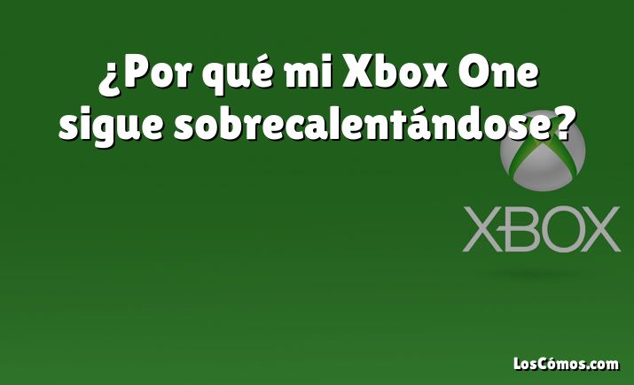 ¿Por qué mi Xbox One sigue sobrecalentándose?