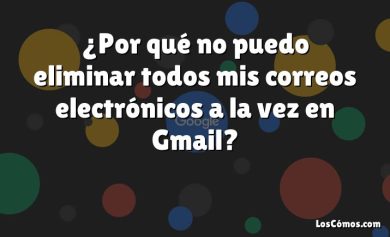 ¿Por qué no puedo eliminar todos mis correos electrónicos a la vez en Gmail?