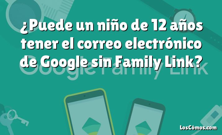 ¿Puede un niño de 12 años tener el correo electrónico de Google sin Family Link?