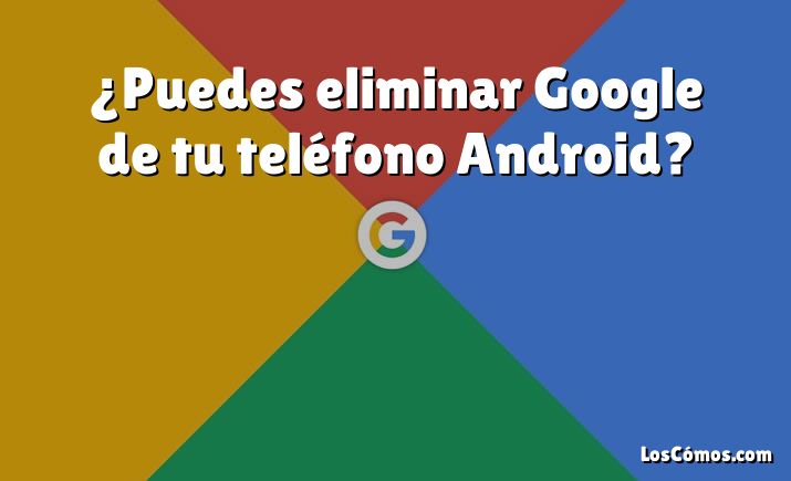 ¿Puedes eliminar Google de tu teléfono Android?