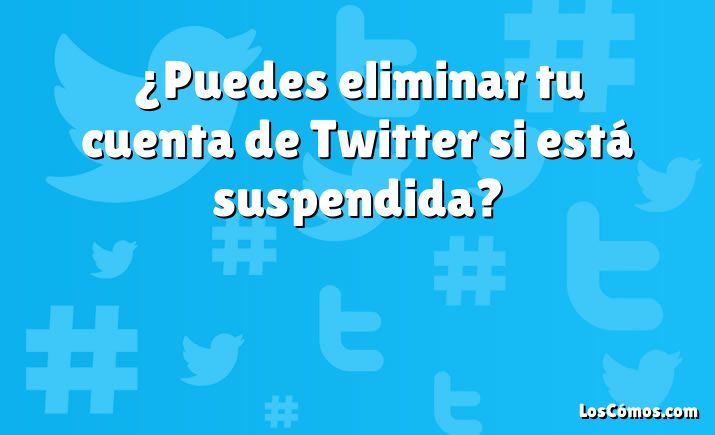 ¿Puedes eliminar tu cuenta de Twitter si está suspendida?