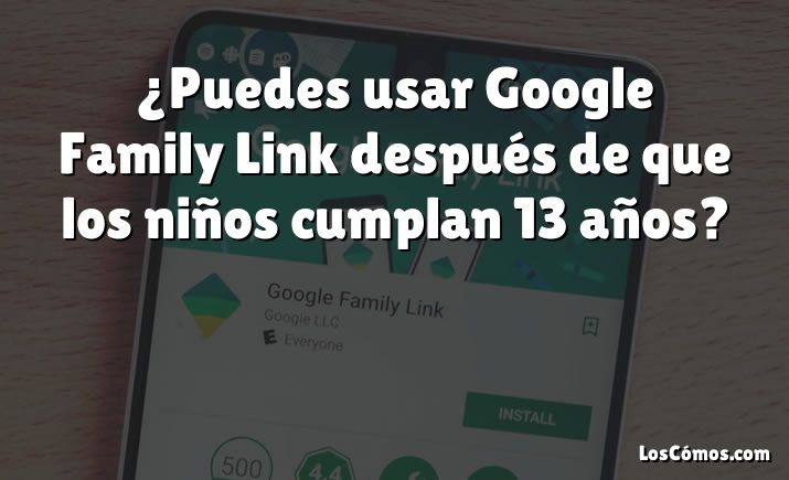 ¿Puedes usar Google Family Link después de que los niños cumplan 13 años?