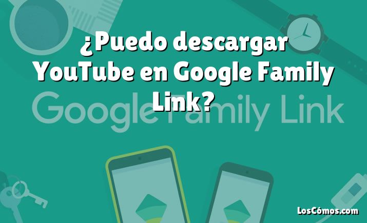 ¿Puedo descargar YouTube en Google Family Link?