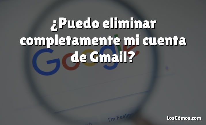 ¿Puedo eliminar completamente mi cuenta de Gmail?