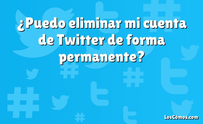 ¿Puedo eliminar mi cuenta de Twitter de forma permanente?