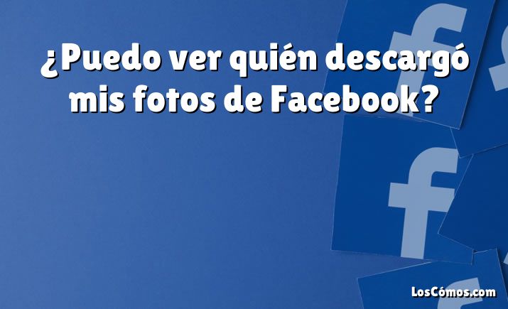 ¿Puedo ver quién descargó mis fotos de Facebook?