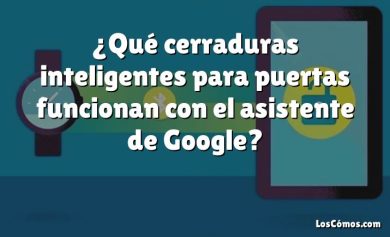 ¿Qué cerraduras inteligentes para puertas funcionan con el asistente de Google?