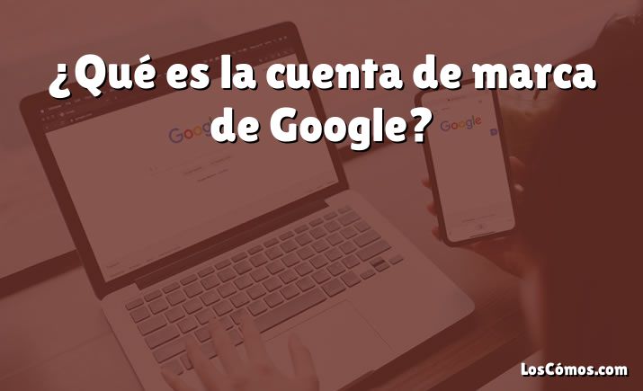 ¿Qué es la cuenta de marca de Google?