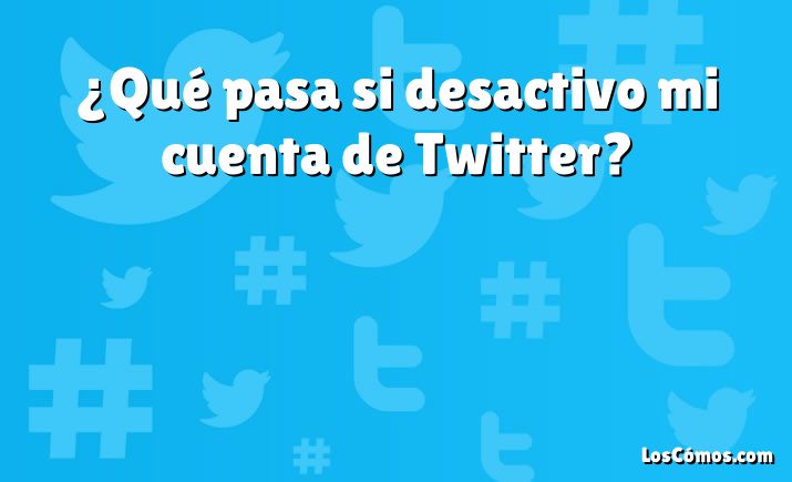 ¿Qué pasa si desactivo mi cuenta de Twitter?