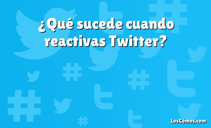 ¿Qué sucede cuando reactivas Twitter?