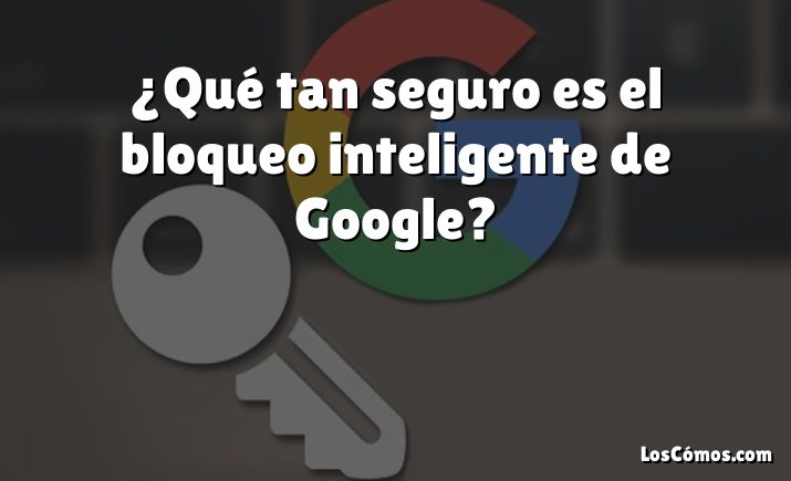 ¿Qué tan seguro es el bloqueo inteligente de Google?