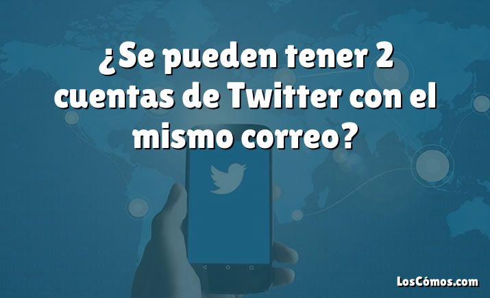 ¿Se pueden tener 2 cuentas de Twitter con el mismo correo?