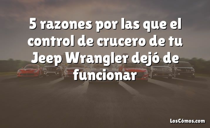 5 razones por las que el control de crucero de tu Jeep Wrangler dejó de funcionar