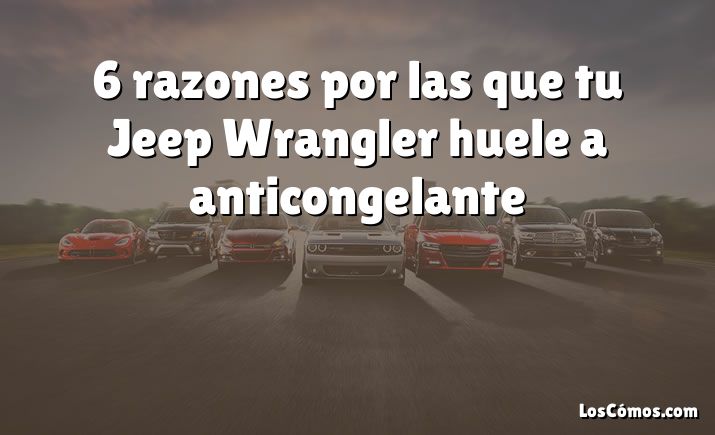 6 razones por las que tu Jeep Wrangler huele a anticongelante