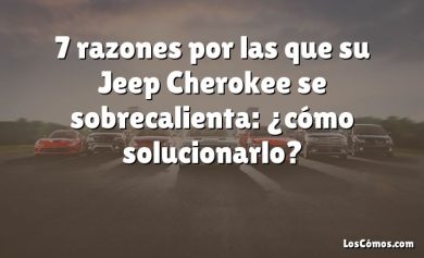 7 razones por las que su Jeep Cherokee se sobrecalienta: ¿cómo solucionarlo?