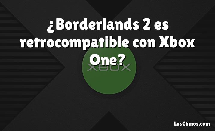 ¿Borderlands 2 es retrocompatible con Xbox One?