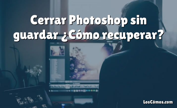 Cerrar Photoshop sin guardar ¿Cómo recuperar?