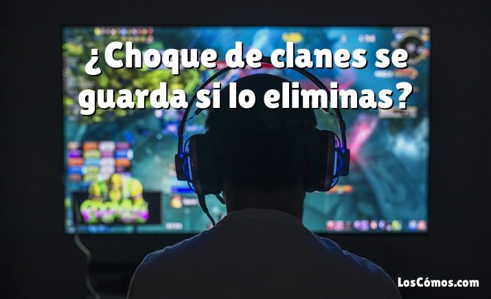 ¿Choque de clanes se guarda si lo eliminas?