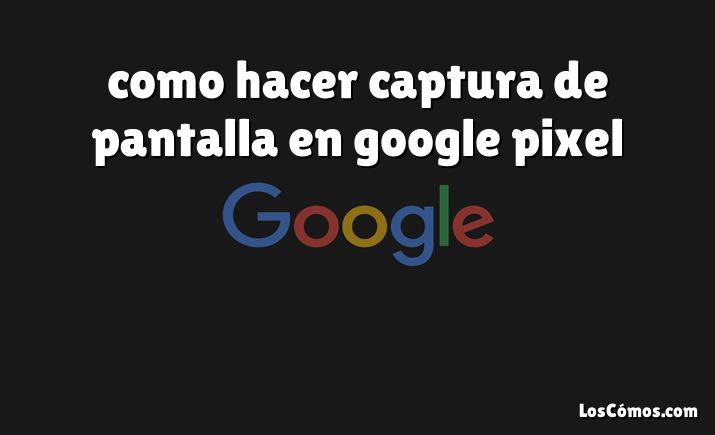 como hacer captura de pantalla en google pixel