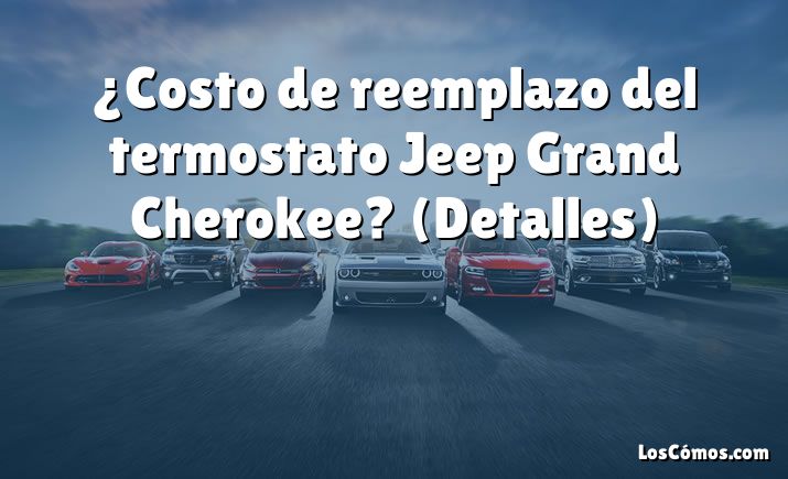 ¿Costo de reemplazo del termostato Jeep Grand Cherokee?  (Detalles)