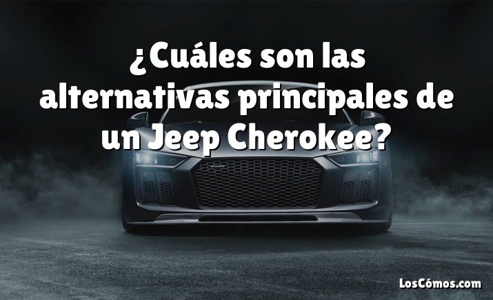 ¿Cuáles son las alternativas principales de un Jeep Cherokee?